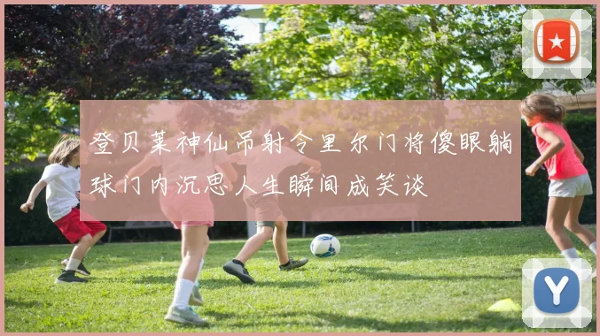 登贝莱神仙吊射令里尔门将傻眼躺球门内沉思人生瞬间成笑谈