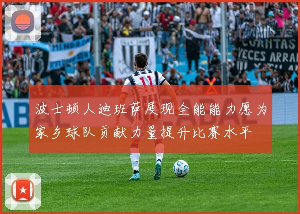 波士顿人迪班萨展现全能能力愿为家乡球队贡献力量提升比赛水平