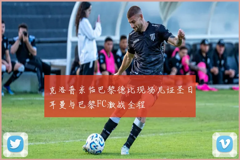 克洛普亲临巴黎德比现场见证圣日耳曼与巴黎FC激战全程
