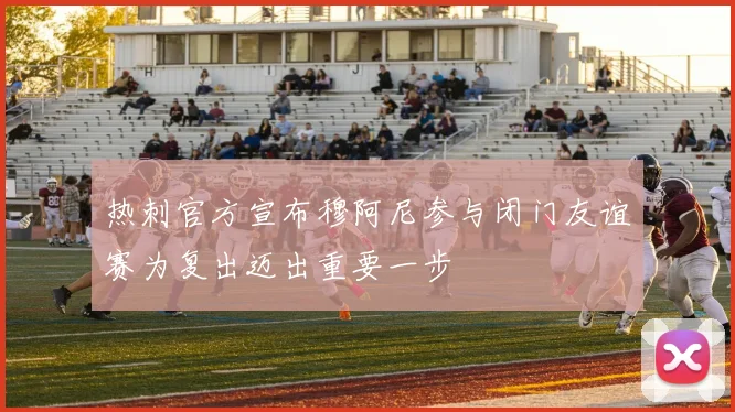 热刺官方宣布穆阿尼参与闭门友谊赛为复出迈出重要一步