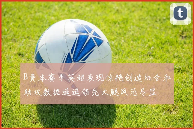 B费本赛季英超表现惊艳创造机会和助攻数据遥遥领先大腿风范尽显
