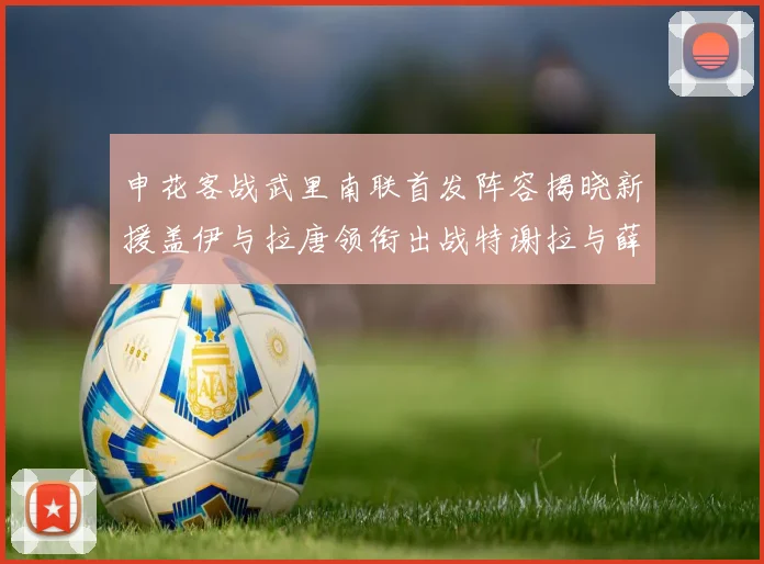 申花客战武里南联首发阵容揭晓新援盖伊与拉唐领衔出战特谢拉与薛庆浩同场竞技