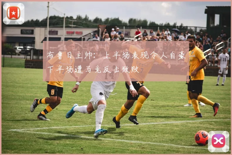 布鲁日主帅：上半场表现令人自豪下半场遭马竞反击致败
