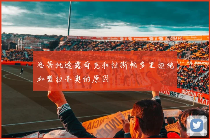 洛蒂托透露奇克和拉斯帕多里拒绝加盟拉齐奥的原因