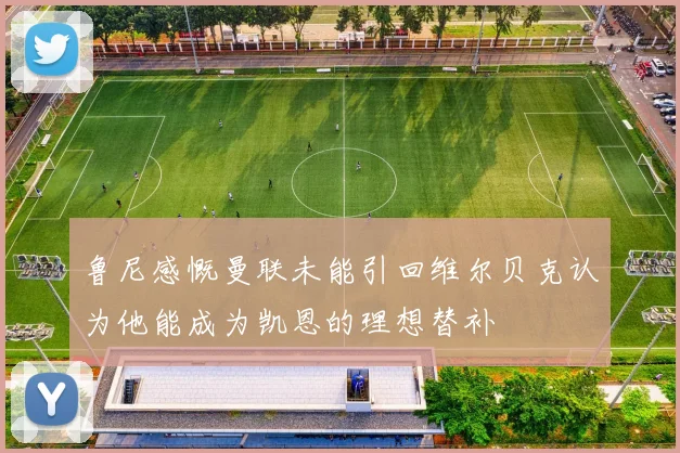 鲁尼感慨曼联未能引回维尔贝克认为他能成为凯恩的理想替补