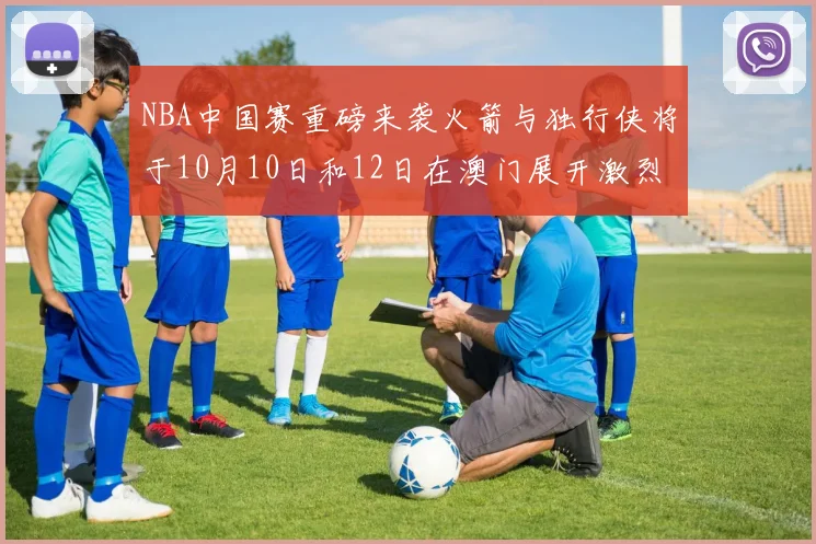 NBA中国赛重磅来袭火箭与独行侠将于10月10日和12日在澳门展开激烈对决