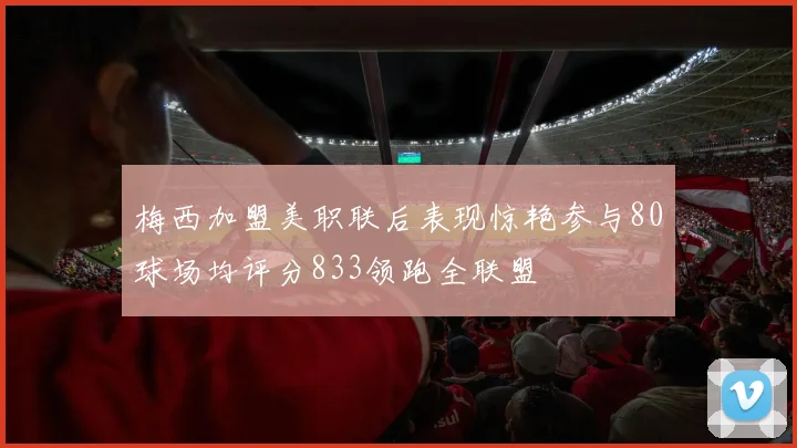 梅西加盟美职联后表现惊艳参与80球场均评分833领跑全联盟