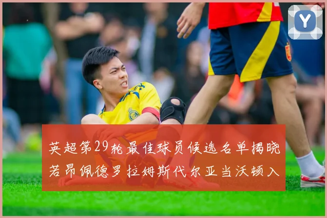 英超第29轮最佳球员候选名单揭晓若昂佩德罗拉姆斯代尔亚当沃顿入围