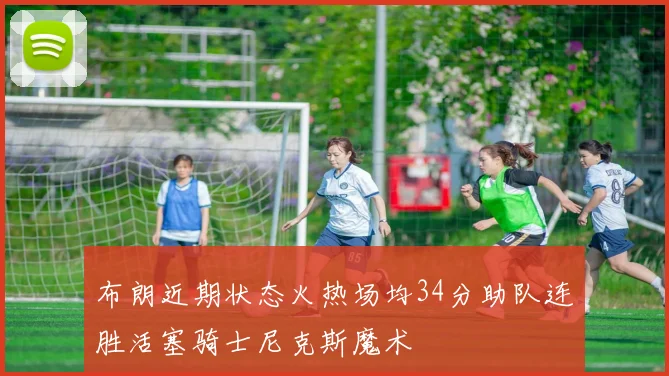 布朗近期状态火热场均34分助队连胜活塞骑士尼克斯魔术