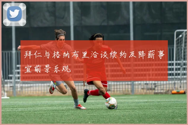 拜仁与格纳布里洽谈续约及降薪事宜前景乐观