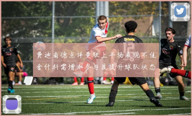 费迪南德点评曼联上半场表现不佳舍什科需增加参与度提升球队状态