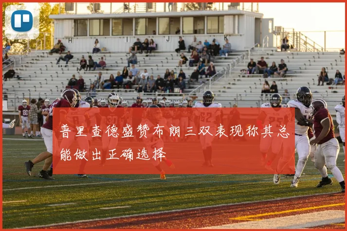 普里查德盛赞布朗三双表现称其总能做出正确选择
