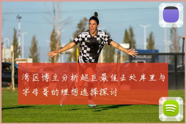湾区博主分析超巨最佳去处库里与字母哥的理想选择探讨