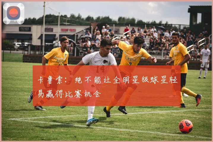 卡鲁索：绝不能让全明星级球星轻易赢得比赛机会