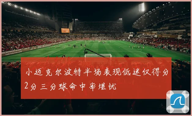 小迈克尔波特半场表现低迷仅得分2分三分球命中率堪忧