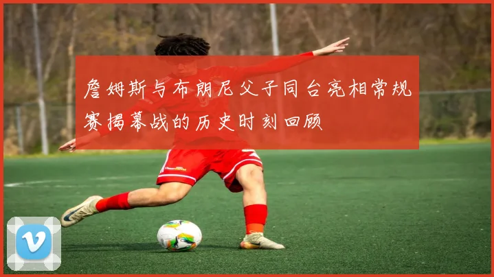 詹姆斯与布朗尼父子同台亮相常规赛揭幕战的历史时刻回顾