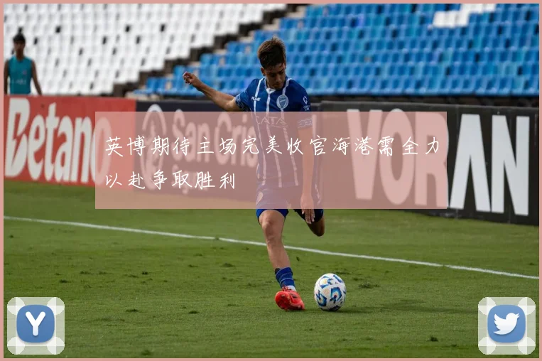 英博期待主场完美收官海港需全力以赴争取胜利