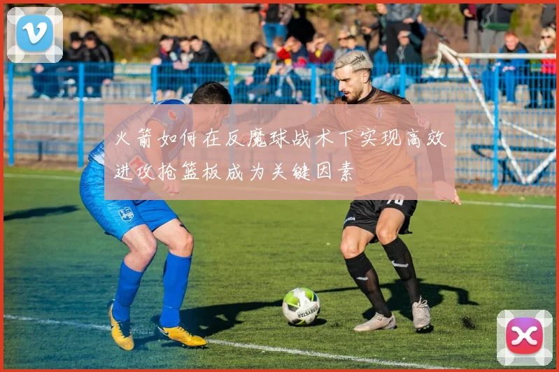 火箭如何在反魔球战术下实现高效进攻抢篮板成为关键因素