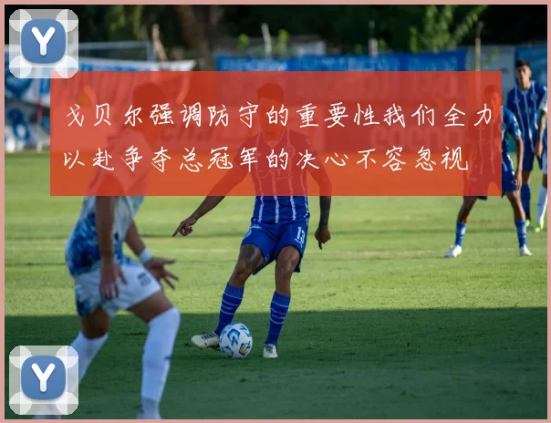 戈贝尔强调防守的重要性我们全力以赴争夺总冠军的决心不容忽视