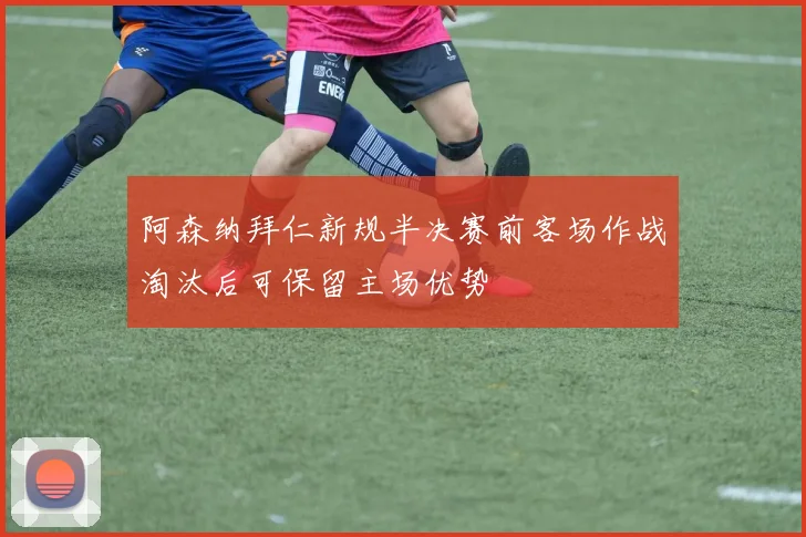 阿森纳拜仁新规半决赛前客场作战淘汰后可保留主场优势