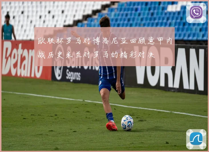 欧联杯罗马对博洛尼亚回顾意甲内战历史米兰对罗马的精彩对决