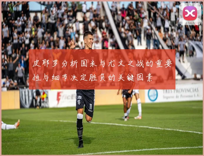 皮耶罗分析国米与尤文之战的重要性与细节决定胜负的关键因素