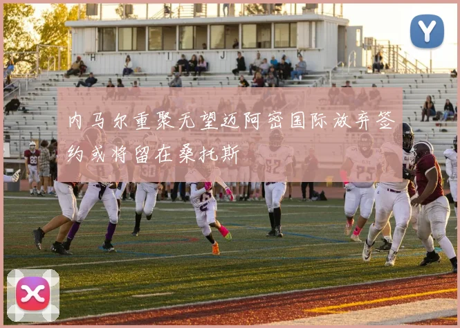 内马尔重聚无望迈阿密国际放弃签约或将留在桑托斯