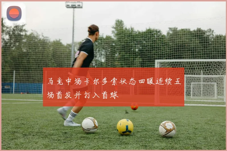 马竞中场卡尔多索状态回暖连续五场首发并打入首球