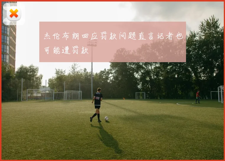杰伦布朗回应罚款问题直言记者也可能遭罚款