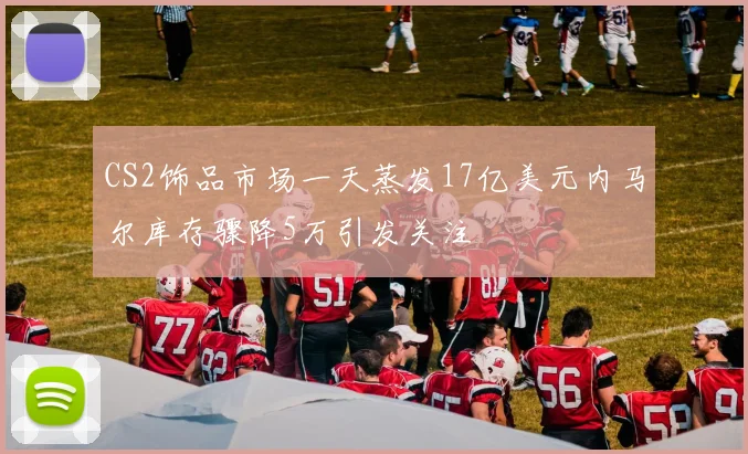 CS2饰品市场一天蒸发17亿美元内马尔库存骤降5万引发关注