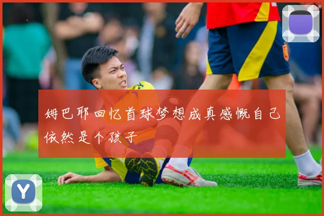 姆巴耶回忆首球梦想成真感慨自己依然是个孩子