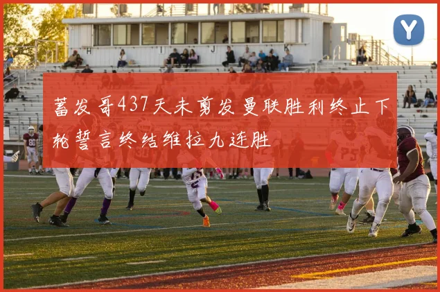 蓄发哥437天未剪发曼联胜利终止下轮誓言终结维拉九连胜