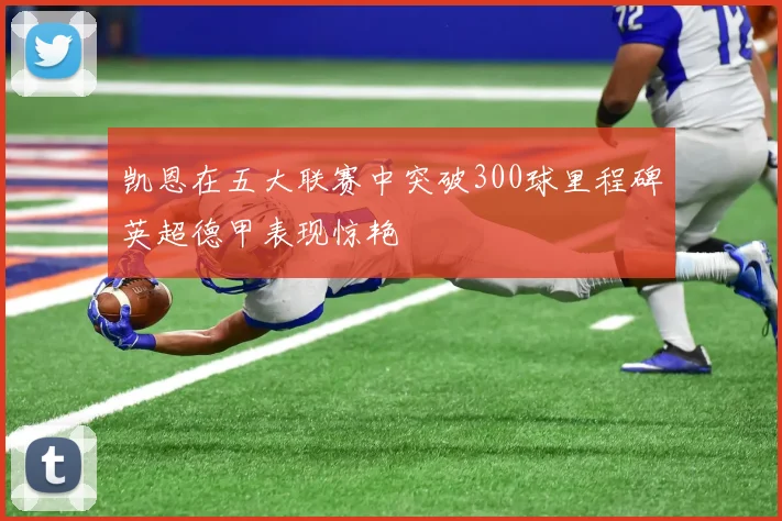 凯恩在五大联赛中突破300球里程碑英超德甲表现惊艳