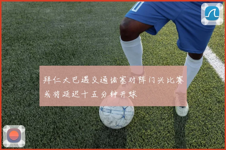 拜仁大巴遇交通堵塞对阵门兴比赛或将延迟十五分钟开球