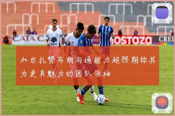 加尔扎赞布朗沟通能力超预期称其为更具魅力的团队领袖