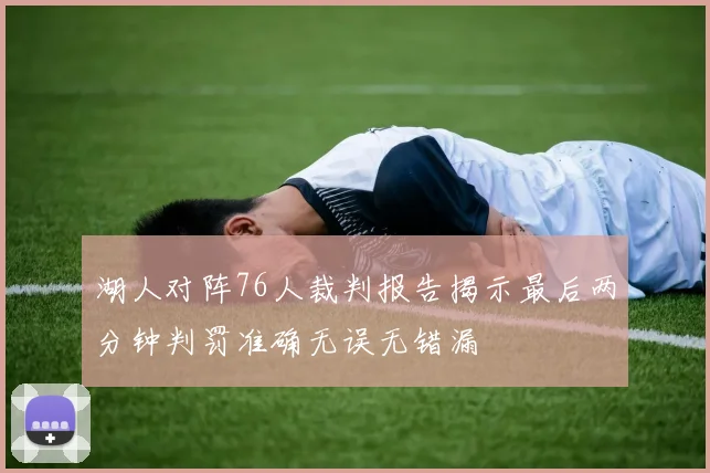 湖人对阵76人裁判报告揭示最后两分钟判罚准确无误无错漏
