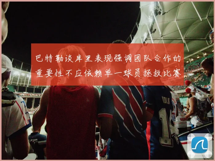 巴特勒谈库里表现强调团队合作的重要性不应依赖单一球员拯救比赛