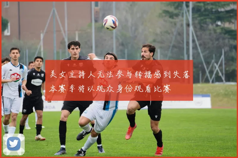 美女主持人无法参与转播感到失落本赛季将以观众身份观看比赛