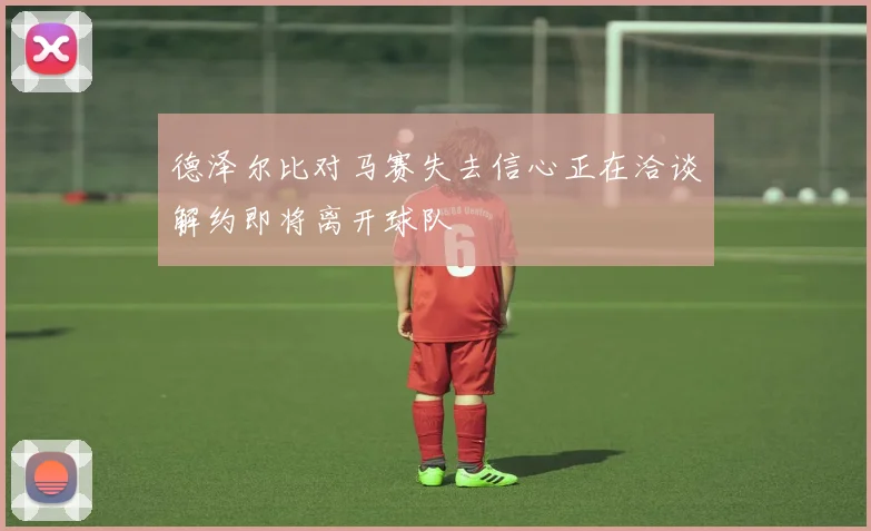 德泽尔比对马赛失去信心正在洽谈解约即将离开球队