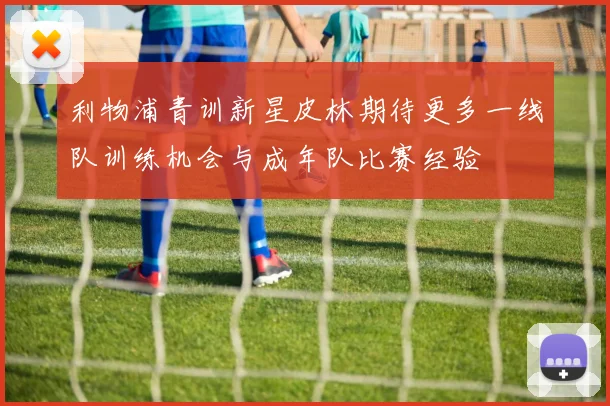 利物浦青训新星皮林期待更多一线队训练机会与成年队比赛经验