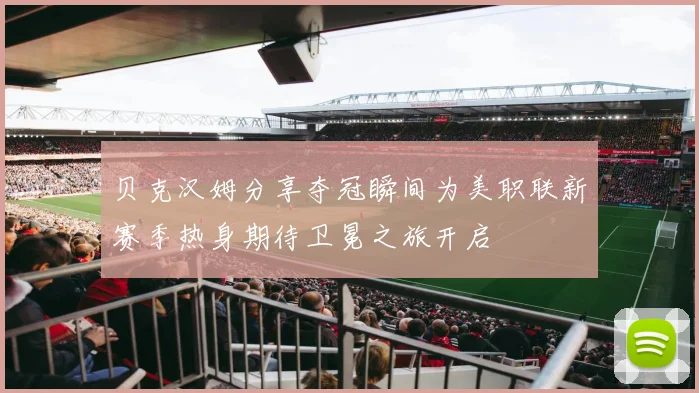 贝克汉姆分享夺冠瞬间为美职联新赛季热身期待卫冕之旅开启
